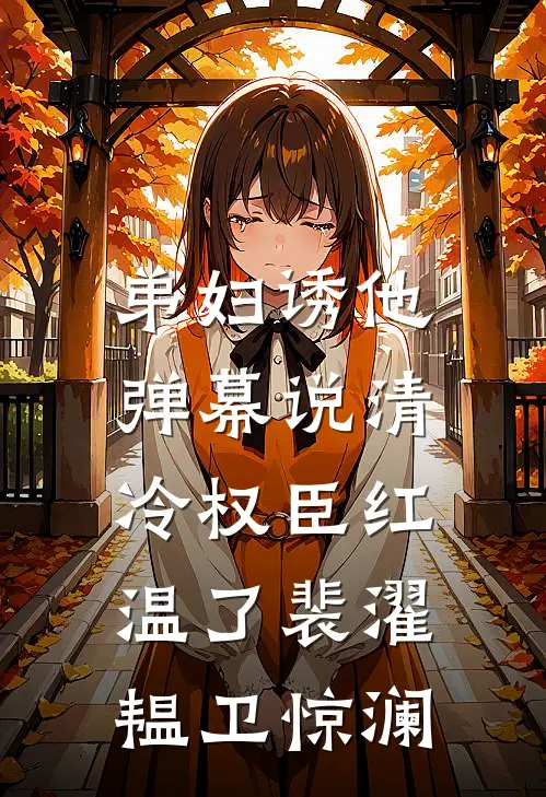 弟妇诱他，弹幕说清冷权臣红温了裴濯韫卫惊澜