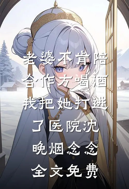 老婆不肯陪合作方喝酒，我把她打进了医院沈晚烟念念全文免费