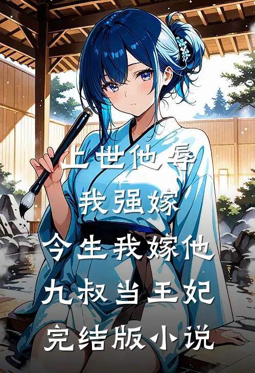 上世他辱我强嫁，今生我嫁他九叔当王妃完结版小说