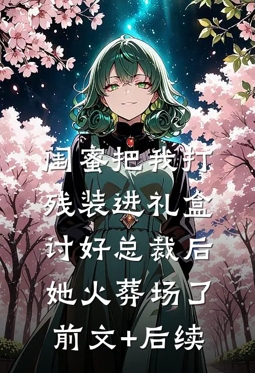 闺蜜把我打残装进礼盒讨好总裁后，她火葬场了前文+后续