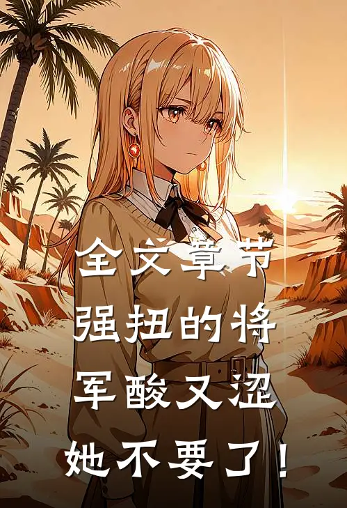 全文章节强扭的将军酸又涩，她不要了！