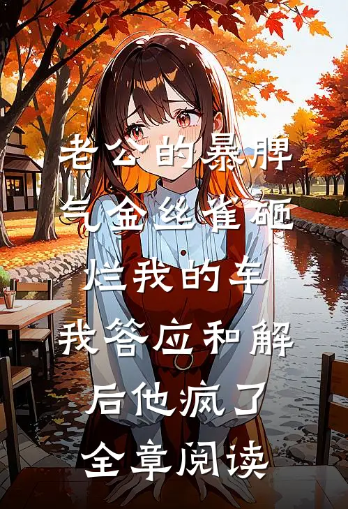 老公的暴脾气金丝雀砸烂我的车，我答应和解后他疯了全章阅读