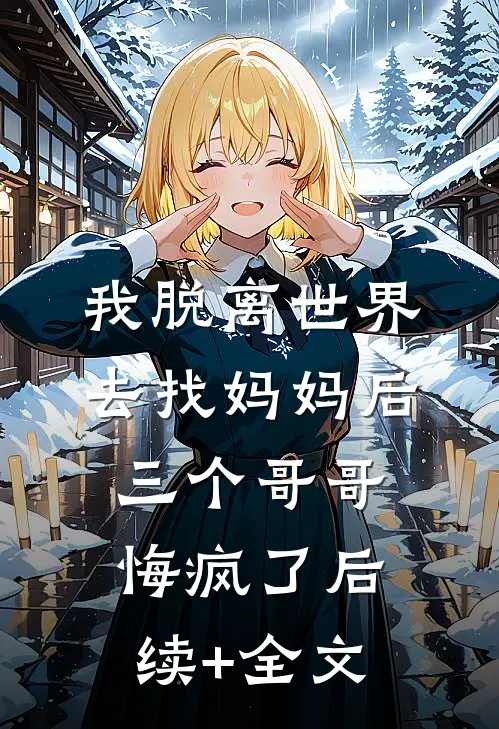 我脱离世界去找妈妈后，三个哥哥悔疯了后续+全文