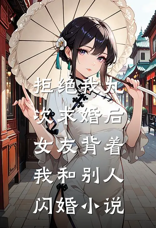 拒绝我九次求婚后，女友背着我和别人闪婚小说