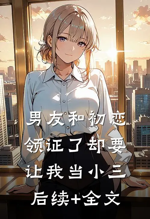 男友和初恋领证了却要让我当小三后续+全文