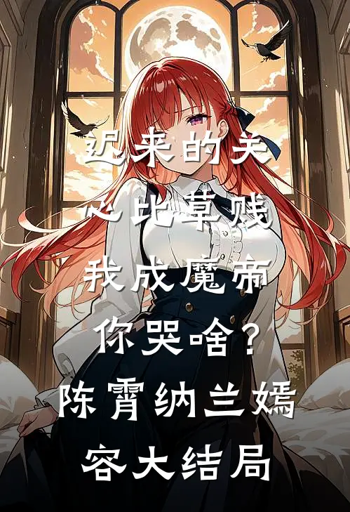 迟来的关心比草贱，我成魔帝你哭啥？陈霄纳兰嫣容大结局