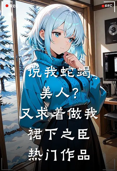 说我蛇竭美人？又求着做我裙下之臣热门作品