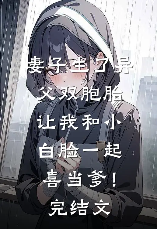 妻子生了异父双胞胎，让我和小白脸一起喜当爹！完结文