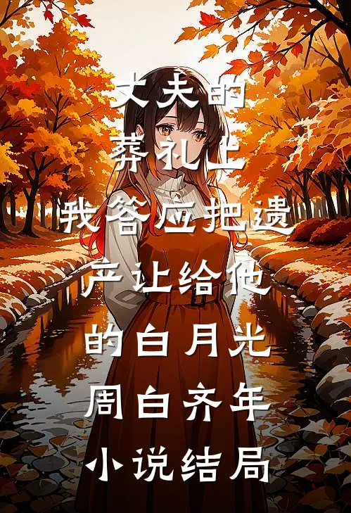 丈夫的葬礼上，我答应把遗产让给他的白月光周白齐年小说结局